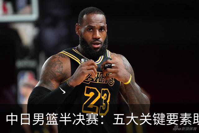 中日男篮半决赛：五大关键要素助力中国男篮逆袭