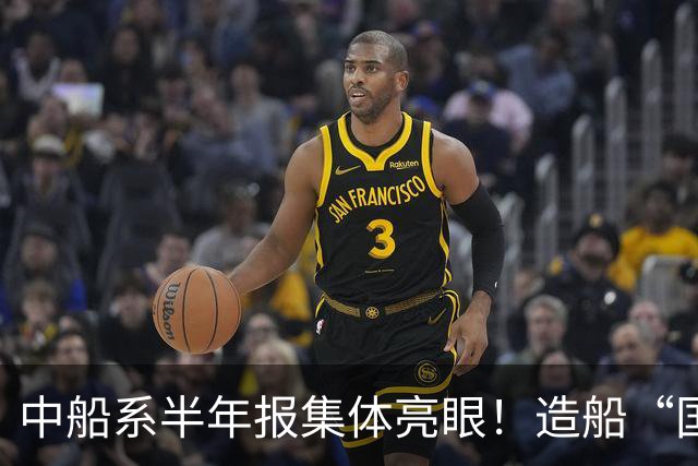 中船系半年报集体亮眼！造船“国家队”利润弹性全面爆发