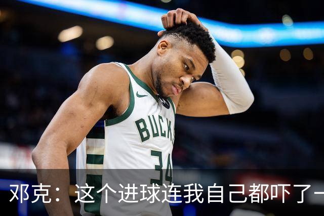 邓克：这个进球连我自己都吓了一跳，感觉真的很棒