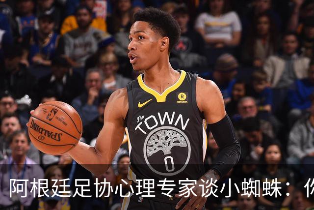 阿根廷足协心理专家谈小蜘蛛：你不能因为一名球员想转会就惩罚他